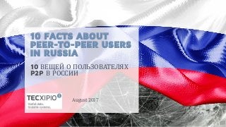 10 FACTS ABOUT
PEER-TO-PEER USERS
IN RUSSIA
August 2017
10 ВЕЩЕЙ О ПОЛЬЗОВАТЕЛЯХ
P2P В РОССИИ
 