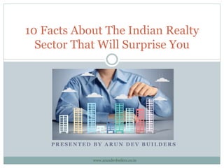 P R E S E N T E D B Y A R U N D E V B U I L D E R S
10 Facts About The Indian Realty
Sector That Will Surprise You
www.arundevbuilers.co.in
 