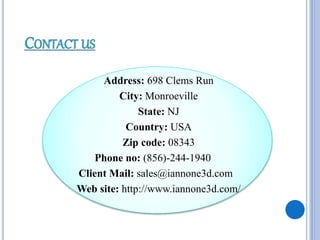 Address: 698 Clems Run
City: Monroeville
State: NJ
Country: USA
Zip code: 08343
Phone no: (856)-244-1940
Client Mail: sales@iannone3d.com
Web site: http://www.iannone3d.com/
 