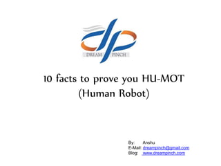 10 facts to prove you HU-MOT
(Human Robot)
By: Anshu
E-Mail: dreampinch@gmail.com
Blog: www.dreampinch.com
 