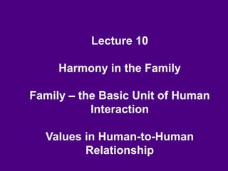 Lecture 10
Harmony in the Family
Family – the Basic Unit of Human
Interaction
Values in Human-to-Human
Relationship
 