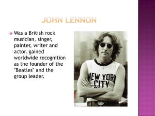    Was a British rock
    musician, singer,
    painter, writer and
    actor. gained
    worldwide recognition
    as the founder of the
    "Beatles" and the
    group leader.
 