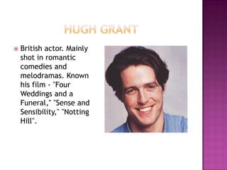    British actor. Mainly
    shot in romantic
    comedies and
    melodramas. Known
    his film - "Four
    Weddings and a
    Funeral," "Sense and
    Sensibility," "Notting
    Hill".
 