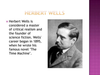    Herbert Wells is
    considered a master
    of critical realism and
    the founder of
    science fiction. Wells'
    career began in 1895,
    when he wrote his
    famous novel "The
    Time Machine".
 
