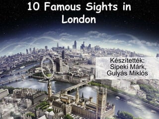 10 Famous Sights in 
London 
Készítették: 
Sipeki Márk, 
Gulyás Miklós 
 