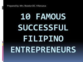 10 FAMOUS
SUCCESSFUL
FILIPINO
ENTREPRENEURS
Prepared by: Mrs. Roselyn DC.Villanueva
 