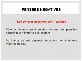 Les pensées négatives sont Toxiques
Chacun de nous peut en être victime des pensées
négatives à n’importe quel instant
Se libérer de ses pensées négatives demande une
maîtrise de soi.
PENSEES NEGATIVES
 