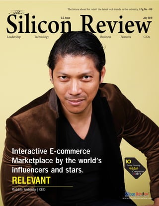 Technology Business FeaturesLeadership CIOs
Interactive E-commerce
Marketplace by the world’s
influencers and stars.
RELEVANT
Robbie Antonio | CEO
www.thesiliconreview.com
Fastest Growing
1
Retail
Companies
SR 2019
U.S. Issue July 2019
The future ahead for retail: the latest tech trends in the industry / Pg No - 08
 