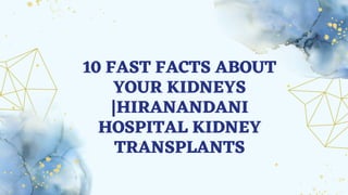10 FAST FACTS ABOUT
YOUR KIDNEYS
|HIRANANDANI
HOSPITAL KIDNEY
TRANSPLANTS
 