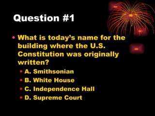Question #1 What is today’s name for the building where the U.S. Constitution was originally written? A. Smithsonian B. White House C. Independence Hall D. Supreme Court 