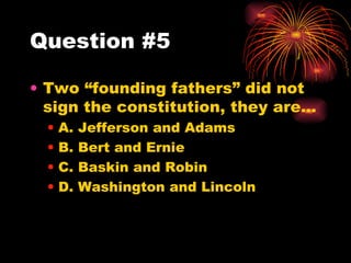 Question #5 Two “founding fathers” did not sign the constitution, they are… A. Jefferson and Adams B. Bert and Ernie C. Baskin and Robin D. Washington and Lincoln 