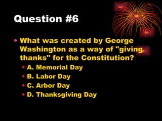 Question #6 What was created by George Washington as a way of "giving thanks" for the Constitution? A. Memorial Day B. Labor Day C. Arbor Day D. Thanksgiving Day 