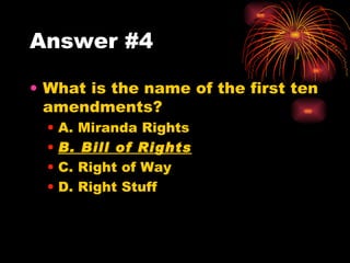 Answer #4 What is the name of the first ten amendments? A. Miranda Rights B. Bill of Rights C. Right of Way D. Right Stuff 