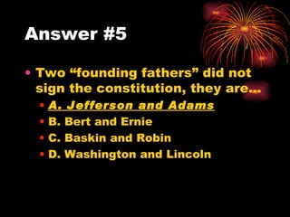 Answer #5 Two “founding fathers” did not sign the constitution, they are… A. Jefferson and Adams B. Bert and Ernie C. Baskin and Robin D. Washington and Lincoln 
