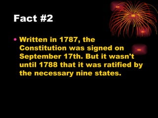 Written in 1787, the Constitution was signed on September 17th. But it wasn't until 1788 that it was ratified by the necessary nine states.  Fact #2 