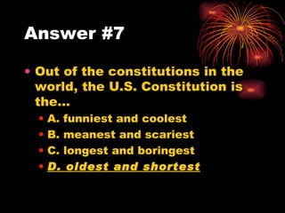 Answer #7 Out of the constitutions in the world, the U.S. Constitution is the… A. funniest and coolest B. meanest and scariest C. longest and boringest D. oldest and shortest 
