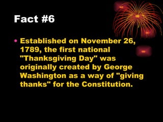 Established on November 26, 1789, the first national "Thanksgiving Day" was originally created by George Washington as a way of "giving thanks" for the Constitution.  Fact #6 