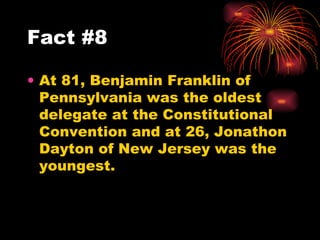 At 81, Benjamin Franklin of Pennsylvania was the oldest delegate at the Constitutional Convention and at 26, Jonathon Dayton of New Jersey was the youngest.  Fact #8 