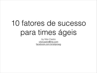 10 fatores de sucesso
para times ágeis
by Vitor Castro
vitorcastro@me.com
facebook.com.br/aitproeg

 