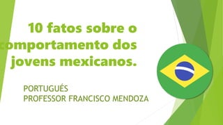 10 fatos sobre o
comportamento dos
jovens mexicanos.
PORTUGUÉS
PROFESSOR FRANCISCO MENDOZA
 
