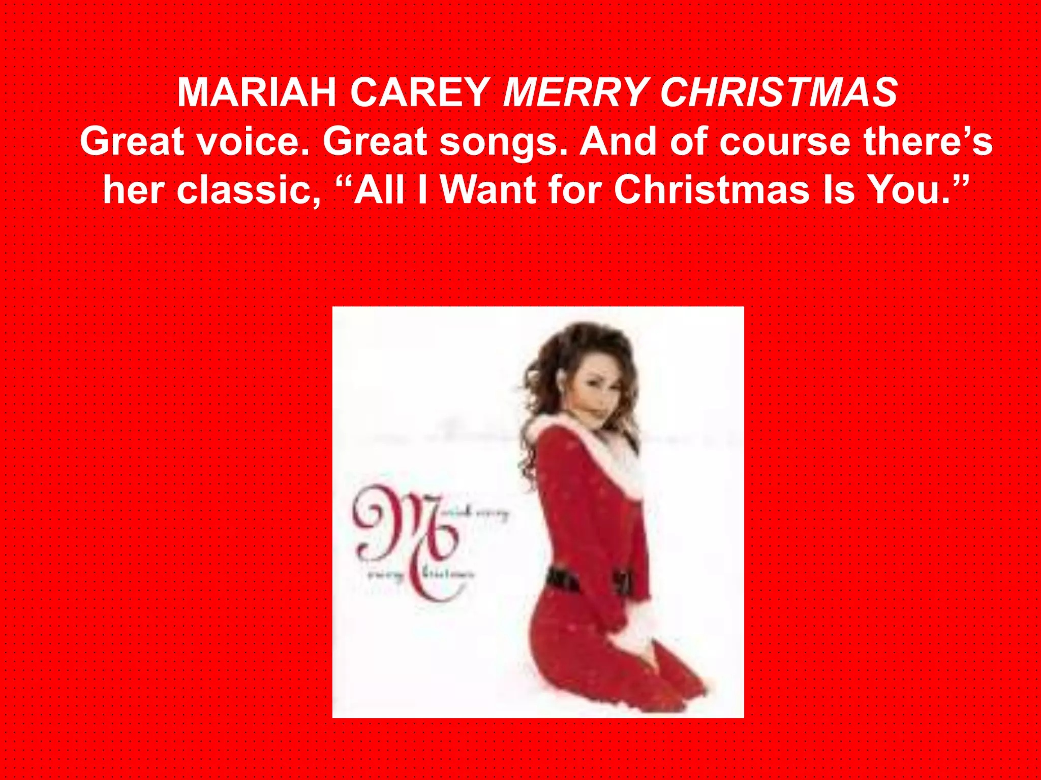 MARIAH CAREY MERRY CHRISTMAS 
Great voice. Great songs. And of course there’s 
her classic, “All I Want for Christmas Is You.” 
 