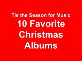Tis the Season for Music 
10 Favorite 
Christmas 
Albums 
 