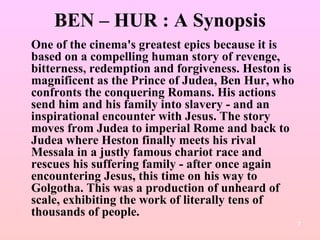 BEN – HUR : A Synopsis <ul><li>One of the cinema's greatest epics because it is based on a compelling human story of reven...