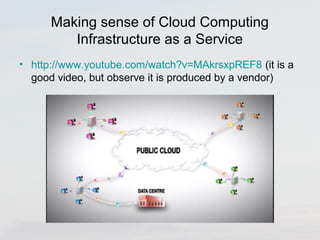 Making sense of Cloud Computing 
Infrastructure as a Service 
• http://www.youtube.com/watch?v=MAkrsxpREF8 (it is a 
good video, but observe it is produced by a vendor) 
 