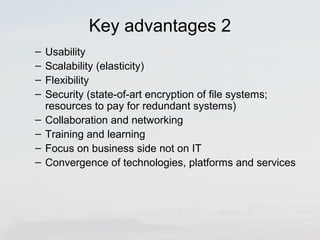 Key advantages 2 
– Usability 
– Scalability (elasticity) 
– Flexibility 
– Security (state-of-art encryption of file systems; 
resources to pay for redundant systems) 
– Collaboration and networking 
– Training and learning 
– Focus on business side not on IT 
– Convergence of technologies, platforms and services 
 