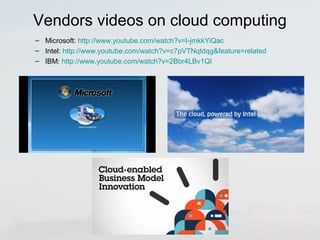 Vendors videos on cloud computing 
– Microsoft: http://www.youtube.com/watch?v=I-jmkkYiQac 
– Intel: http://www.youtube.com/watch?v=c7pVTNqtdqg&feature=related 
– IBM: http://www.youtube.com/watch?v=2Bbr4LBv1QI 
 
