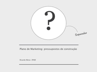 ?
Plano de Marketing: pressupostos de construção

Ricardo Mena | IPAM

 