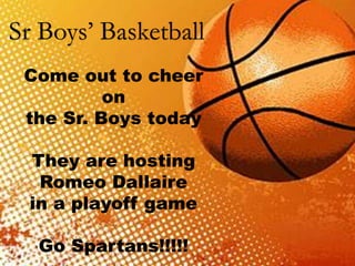 Sr Boys’ Basketball
Come out to cheer
on
the Sr. Boys today
They are hosting
Romeo Dallaire
in a playoff game
Go Spartans!!!!!
 