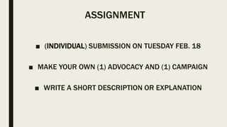 ASSIGNMENT
■ (INDIVIDUAL) SUBMISSION ON TUESDAY FEB. 18
■ MAKE YOUR OWN (1) ADVOCACY AND (1) CAMPAIGN
■ WRITE A SHORT DESCRIPTION OR EXPLANATION
 