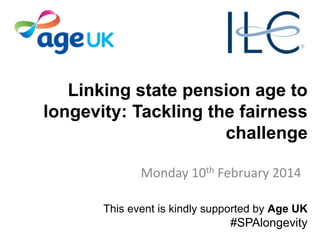 Linking state pension age to
longevity: Tackling the fairness
challenge
Monday 10th February 2014
This event is kindly supported by Age UK

#SPAlongevity

 