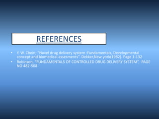• Y. W. Chein; “Novel drug delivery system :Fundamentals, Developmental
concept and biomedical assesments”. Dekker,New york(1982). Page 1-132
• Robinson, “FUNDAMENTALS OF CONTROLLED DRUG DELIVERY SYSTEM”, PAGE
NO 482-508
REFERENCES
 