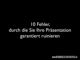 10 Fehler,
durch die Sie Ihre Präsentation
     garantiert ruinieren



                     www.BUSINESS-SCHREIBKURSE.de
 