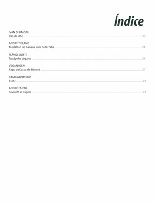 IVAN DI SIMONI
Pão de alho .........................................................................................................................................................23
ANDRÉ VIELAND
Medalhão de banana com beterraba .................................................................................................................24
FLÁVIO GIUSTI
Toddynho Vegano ...............................................................................................................................................26
VEGANAGEM
Ragu de Casca de Banana ...................................................................................................................................27
CAMILA BOTELHO
Sushi ....................................................................................................................................................................28
ANDRÉ CANTÚ
Favole ai Caperi ................................................................................................................................................29
 