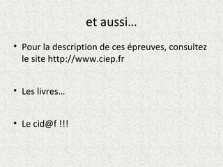 et aussi…
• Pour la description de ces épreuves, consultez
le site http://www.ciep.fr
• Les livres…
• Le cid@f !!!

 