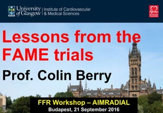 Lessons from the
FAME trials
Prof. Colin Berry
FFR Workshop – AIMRADIAL
Budapest, 21 September 2016
 