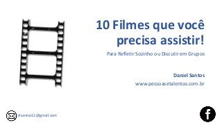 10 Filmes que você
precisa assistir!
Para Refletir Sozinho ou Discutir em Grupos
dsantos12@gmail.com
Daniel Santos
www.pessoasetalentos.com.br
 