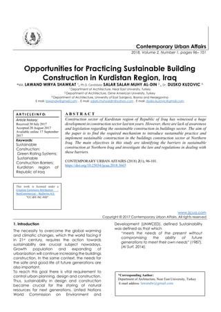 Contemporary Urban Affairs
2018, Volume 2, Number 1, pages 96– 101
Opportunities for Practicing Sustainable Building
Construction in Kurdistan Region, Iraq
*MA. LAWAND WIRYA SHAWKAT 1, Ph.D. Candidate SALAR SALAH MUHY AL-DIN 2 , Dr. DUSKO KUZOVIC 3
1 Department of Architecture, Near East University, Turkey
2 Department of Architecture, Girne American University, Turkey
3 Department of Architecture, University of East Sarajevo, Bosnia and Herzegovina
E mail: lawandw@gmail.com , E mail: salars.muhyaldin@yahoo.com , E mail: dusko.kuzovic@gmail.com
A B S T R A C T
Construction sector of Kurdistan region of Republic of Iraq has witnessed a huge
development in construction sector last ten years. However, there are lack of awareness
and legislation regarding the sustainable construction in buildings sector. The aim of
the paper is to find the required mechanism to introduce sustainable practice and
implement sustainable construction in the buildings construction sector at Northern
Iraq. The main objectives in this study are identifying the barriers in sustainable
construction at Northern Iraq and investigate the law and regulations in dealing with
these barriers.
CONTEMPORARY URBAN AFFAIRS (2018) 2(1), 96-101.
https://doi.org/10.25034/ijcua.2018.3665
www.ijcua.com
Copyright © 2017 Contemporary Urban Affairs. All rights reserved
1. Introduction
The necessity to overcome the global warming
and climatic changes, which the world facing it
in 21st century, requires the action towards
sustainability are crucial subject nowadays.
Growth population and expanding of
urbanization will continue increasing the buildings
construction. In the same context, the needs for
the safe and good life of future generations are
also important.
To reach this goal there is vital requirement to
control urban planning, design and construction.
Thus, sustainability in design and construction
became crucial for the storing of natural
resources for next generations. United Nations
World Commission on Environment and
Development (UNWCED), defined Sustainability
was defined as that which
“meets the needs of the present without
compromising the ability of future
generations to meet their own needs” (1987),
(Al Surf, 2014).
A R T I C L E I N F O:
Article history:
Received 30 July 2017
Accepted 20 August 2017
Available online 17 September
2017
Keywords:
Sustainable
Construction;
Green Rating Systems;
Sustainable
Construction Barriers;
Kurdistan region of
Republic of Iraq
This work is licensed under a
Creative Commons Attribution -
NonCommercial - NoDerivs 4.0.
"CC-BY-NC-ND"
*Corresponding Author:
Department of Architecture, Near East University, Turkey
E-mail address: lawandw@gmail.com
 
