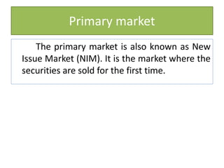 Primary market
The primary market is also known as New
Issue Market (NIM). It is the market where the
securities are sold for the first time.
 