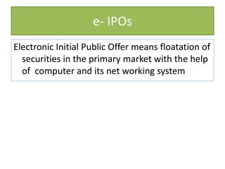 e- IPOs
Electronic Initial Public Offer means floatation of
securities in the primary market with the help
of computer and its net working system
 