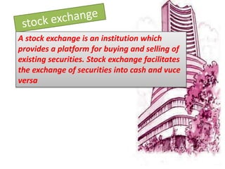 A stock exchange is an institution which
provides a platform for buying and selling of
existing securities. Stock exchange facilitates
the exchange of securities into cash and vuce
versa
 