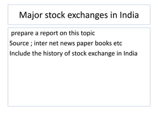 Major stock exchanges in India
prepare a report on this topic
Source ; inter net news paper books etc
Include the history of stock exchange in India
 