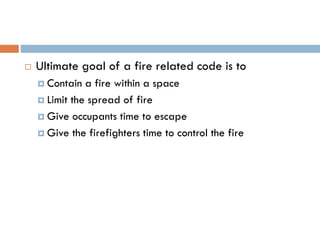  Ultimate goal of a fire related code is to
 Contain a fire within a space
 Limit the spread of fire
 Give occupants time to escape
 Give the firefighters time to control the fire
 