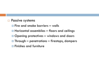  Passive systems
 Fire and smoke barriers – walls
 Horizontal assemblies – floors and ceilings
 Opening protectives – windows and doors
 Through – penetrations – firestops, dampers
 Finishes and furniture
 