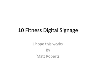 10 Fitness Digital Signage

      I hope this works
              By
         Matt Roberts
 