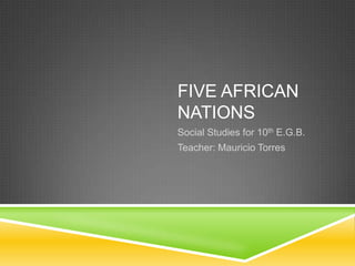 FIVE AFRICAN
NATIONS
Social Studies for 10th E.G.B.
Teacher: Mauricio Torres
 