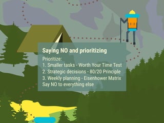 Prioritize:
1. Smaller tasks - Worth Your Time Test
2. Strategic decisions - 80/20 Principle
3. Weekly planning - Eisenhower Matrix
Say NO to everything else
Saying NO and prioritizing
 